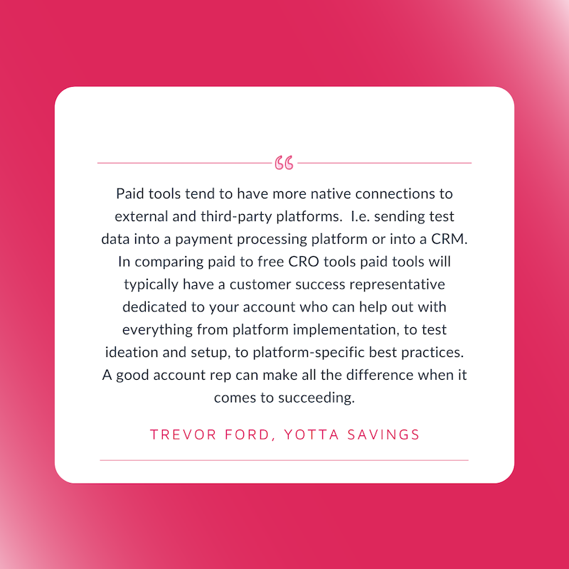 Free A/B Testing Tools. Paid tools tend to have more native connections to external and third-party platforms. I.e. sending test data into a payment processing platform or into a CRM. Trevor Ford