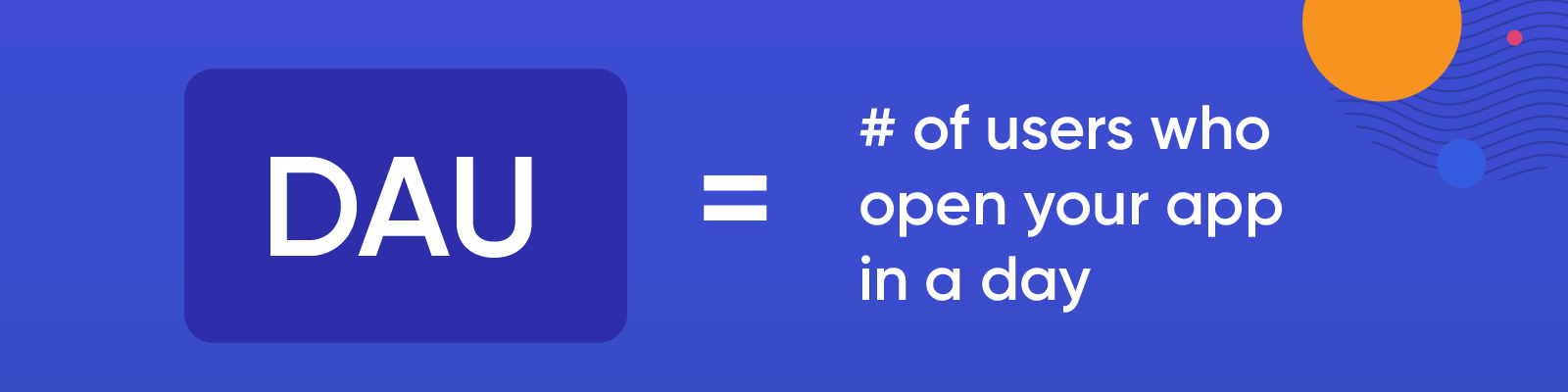 O que são DAUs? O número de usuários que abrem seu aplicativo em um dia.
