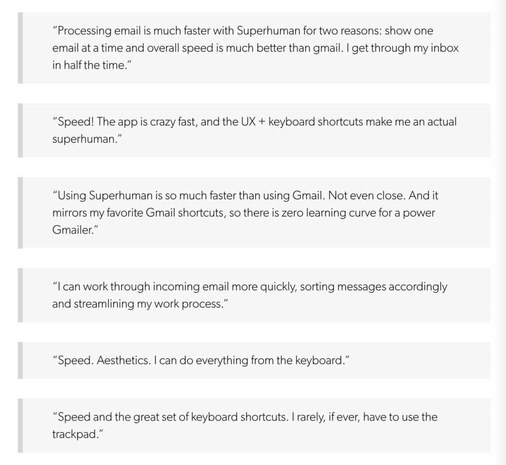 O Superhuman, um aplicativo de e-mail apenas para convidados, é outro exemplo de vantagem competitiva. A Superhuman se orgulha de “a experiência de e-mail mais rápida já feita”. Quando eles pesquisaram os clientes para descobrir quantos deles ficariam desapontados se não pudessem mais usar o Superhuman, eles encontraram um padrão - velocidade.